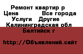 Ремонт квартир р › Цена ­ 2 000 - Все города Услуги » Другие   . Калининградская обл.,Балтийск г.